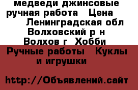 медведи джинсовые ручная работа › Цена ­ 1 500 - Ленинградская обл., Волховский р-н, Волхов г. Хобби. Ручные работы » Куклы и игрушки   